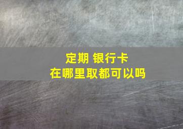 定期 银行卡 在哪里取都可以吗